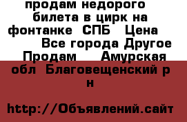 продам недорого 3 билета в цирк на фонтанке, СПБ › Цена ­ 2 000 - Все города Другое » Продам   . Амурская обл.,Благовещенский р-н